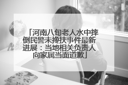 河南八旬老人水中摔倒民警未搀扶事件最新进展：当地相关负责人向家属当面道歉