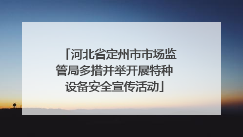 河北省定州市市场监管局多措并举开展特种设备安全宣传活动