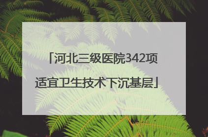 河北三级医院342项适宜卫生技术下沉基层