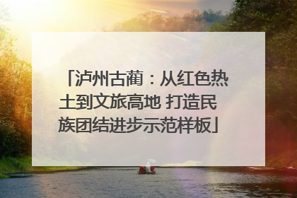 泸州古蔺：从红色热土到文旅高地 打造民族团结进步示范样板