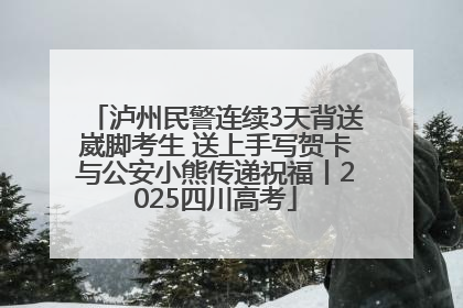 泸州民警连续3天背送崴脚考生 送上手写贺卡与公安小熊传递祝福丨2025四川高考