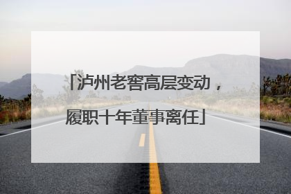 泸州老窖高层变动，履职十年董事离任