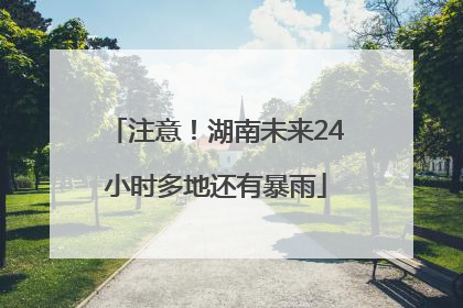 注意！湖南未来24小时多地还有暴雨