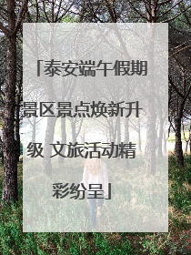 泰安端午假期景区景点焕新升级 文旅活动精彩纷呈