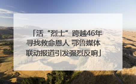 活“烈士”跨越46年寻找救命恩人 鄂鲁媒体联动报道引发强烈反响