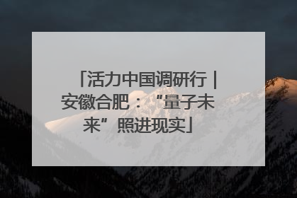 活力中国调研行｜安徽合肥：“量子未来”照进现实