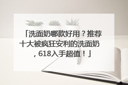 洗面奶哪款好用？推荐十大被疯狂安利的洗面奶，618入手超值！