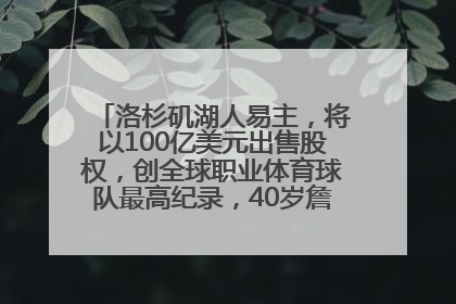洛杉矶湖人易主，将以100亿美元出售股权，创全球职业体育球队最高纪录，40岁詹姆斯：还没打算退役