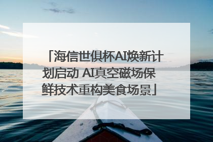 海信世俱杯AI焕新计划启动 AI真空磁场保鲜技术重构美食场景
