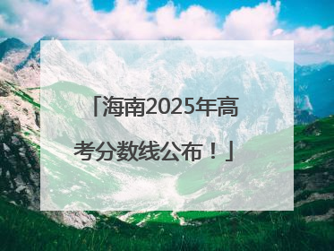 海南2025年高考分数线公布！