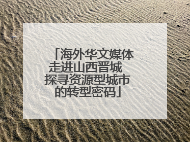 海外华文媒体走进山西晋城 探寻资源型城市的转型密码