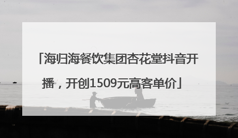 海归海餐饮集团杏花堂抖音开播，开创1509元高客单价
