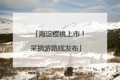 海淀樱桃上市！采摘游路线发布