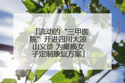 流动的“三甲医院”开进四川大凉山义诊 为瘫痪女子定制康复方案