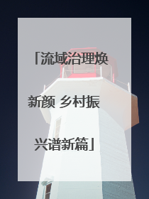 流域治理焕新颜 乡村振兴谱新篇