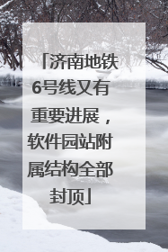 济南地铁6号线又有重要进展，软件园站附属结构全部封顶