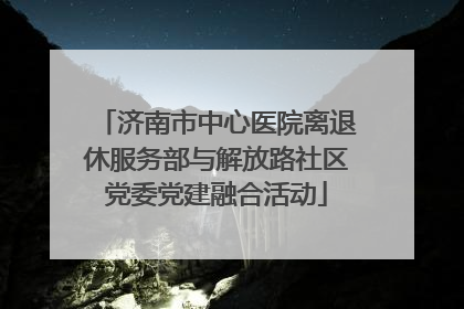 济南市中心医院离退休服务部与解放路社区党委党建融合活动