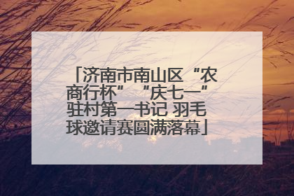 济南市南山区“农商行杯”“庆七一”驻村第一书记 羽毛球邀请赛圆满落幕