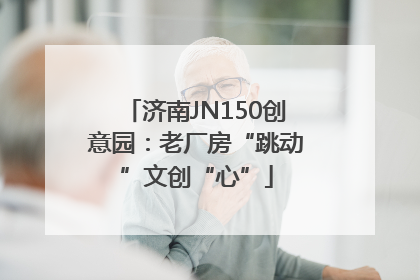 济南JN150创意园：老厂房“跳动”文创“心”
