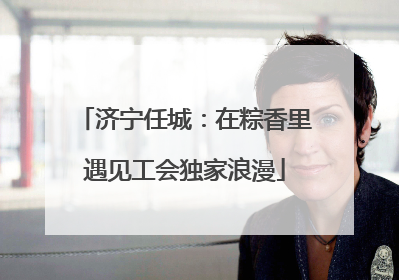 济宁任城：在粽香里遇见工会独家浪漫