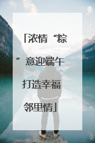 浓情“粽”意迎端午 打造幸福邻里情