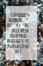 浓情端午粽飘香 “医”心“医”意送健康 菏泽博爱医院端午节为患者送祝福