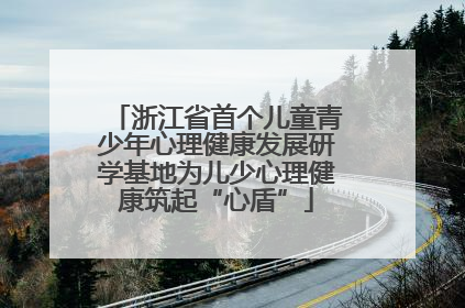 浙江省首个儿童青少年心理健康发展研学基地为儿少心理健康筑起“心盾”