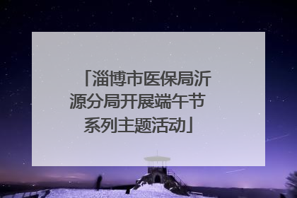 淄博市医保局沂源分局开展端午节系列主题活动