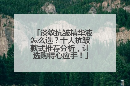 淡纹抗皱精华液怎么选？十大抗皱款式推荐分析，让选购得心应手！