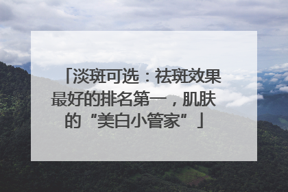 淡斑可选：祛斑效果最好的排名第一，肌肤的“美白小管家”