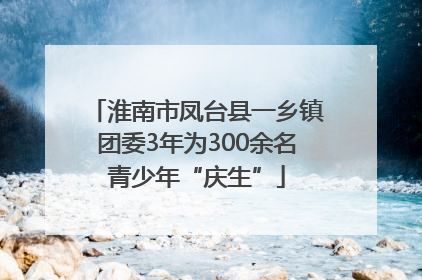 淮南市凤台县一乡镇团委3年为300余名青少年“庆生”