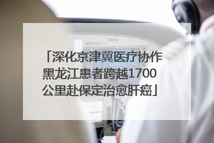 深化京津冀医疗协作 黑龙江患者跨越1700公里赴保定治愈肝癌