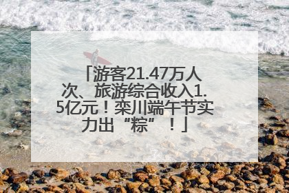 游客21.47万人次、旅游综合收入1.5亿元！栾川端午节实力出“粽”！