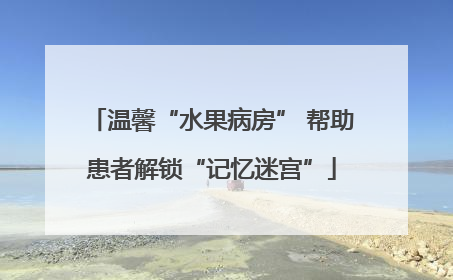 温馨“水果病房” 帮助患者解锁“记忆迷宫”