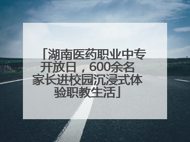 湖南医药职业中专开放日，600余名家长进校园沉浸式体验职教生活