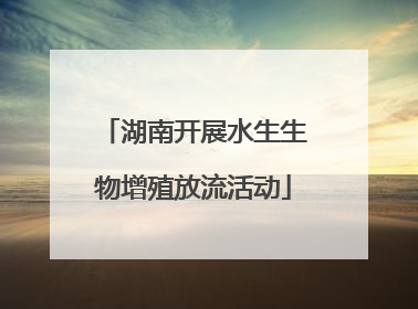 湖南开展水生生物增殖放流活动