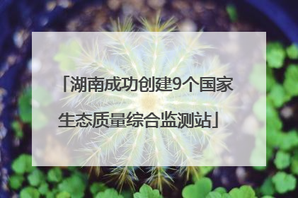 湖南成功创建9个国家生态质量综合监测站