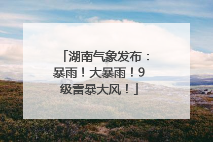湖南气象发布：暴雨！大暴雨！9级雷暴大风！