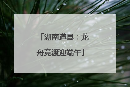 湖南道县：龙舟竞渡迎端午