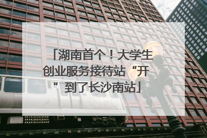 湖南首个！大学生创业服务接待站“开”到了长沙南站