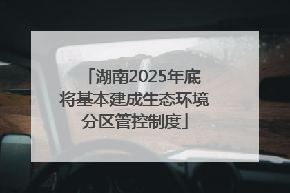 湖南2025年底将基本建成生态环境分区管控制度