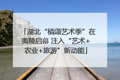 湖北“橘颂艺术季”在夷陵启幕 注入“艺术+农业+旅游”新动能