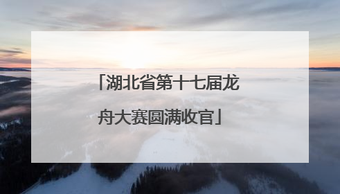 湖北省第十七届龙舟大赛圆满收官