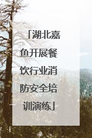 湖北嘉鱼开展餐饮行业消防安全培训演练