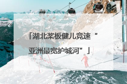 湖北桨板健儿竞速“亚洲最宽护城河”