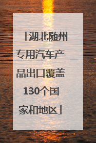 湖北随州专用汽车产品出口覆盖130个国家和地区
