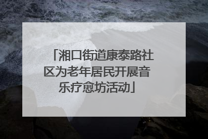 湘口街道康泰路社区为老年居民开展音乐疗愈坊活动