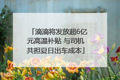 滴滴将发放超6亿元高温补贴 与司机共担夏日出车成本
