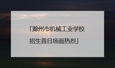 滁州市机械工业学校招生首日场面热烈