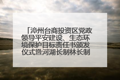 漳州台商投资区党政领导平安建设、生态环境保护目标责任书颁发仪式暨河湖长制林长制工作会议召开